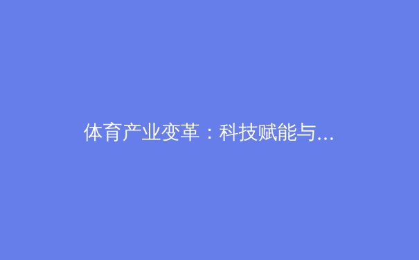 体育产业变革：科技赋能与商业创新重塑赛事生态 - 2