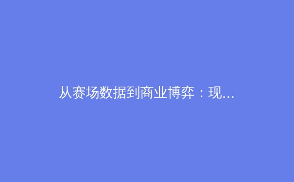 从赛场数据到商业博弈：现代体育产业的数字化革命与未来趋势