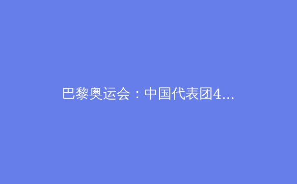 巴黎奥运会：中国代表团40金创境外最佳，金牌榜第二彰显体育强国实力 - 4